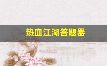 今日新开热血江湖私服：热血江湖答题器(热血江湖答题器怎么用)