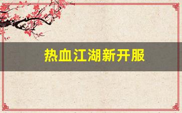 热血江湖私服发布：热血江湖新开服(热血江湖新开区)