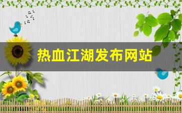 热血江湖新开区：热血江湖发布网站(热血江湖发布网站推荐)